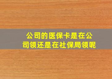 公司的医保卡是在公司领还是在社保局领呢