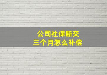 公司社保断交三个月怎么补偿