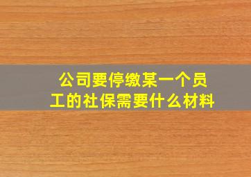 公司要停缴某一个员工的社保需要什么材料