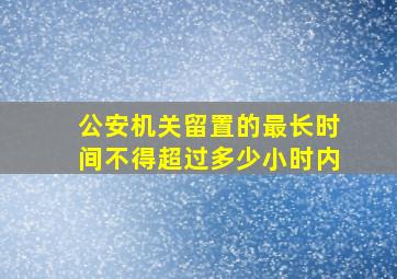 公安机关留置的最长时间不得超过多少小时内