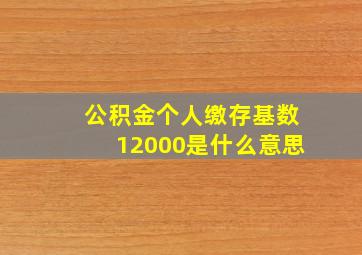 公积金个人缴存基数12000是什么意思