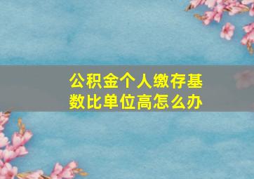 公积金个人缴存基数比单位高怎么办