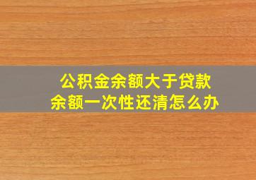 公积金余额大于贷款余额一次性还清怎么办