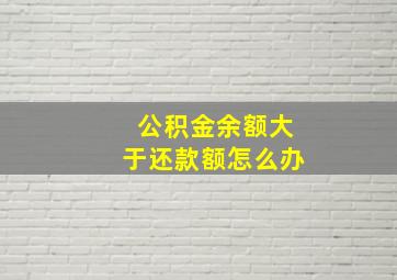 公积金余额大于还款额怎么办