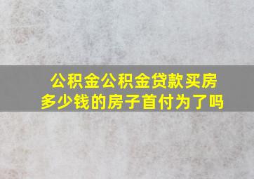 公积金公积金贷款买房多少钱的房子首付为了吗