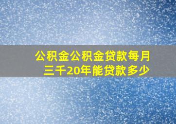 公积金公积金贷款每月三千20年能贷款多少