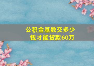 公积金基数交多少钱才能贷款60万