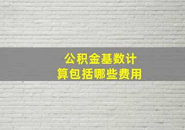 公积金基数计算包括哪些费用