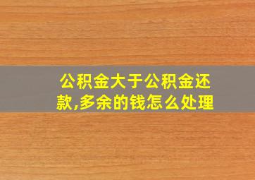 公积金大于公积金还款,多余的钱怎么处理