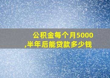 公积金每个月5000,半年后能贷款多少钱