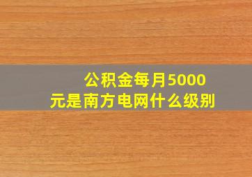 公积金每月5000元是南方电网什么级别