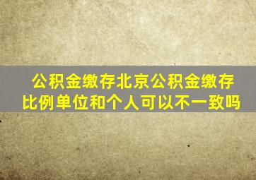 公积金缴存北京公积金缴存比例单位和个人可以不一致吗