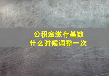 公积金缴存基数什么时候调整一次