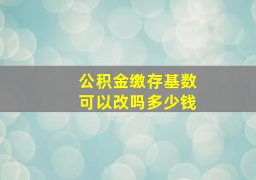 公积金缴存基数可以改吗多少钱