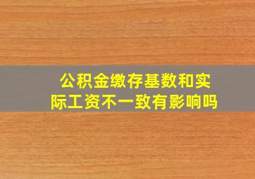 公积金缴存基数和实际工资不一致有影响吗