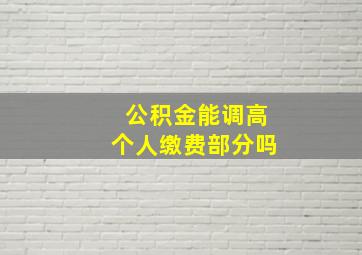 公积金能调高个人缴费部分吗