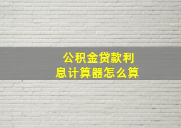 公积金贷款利息计算器怎么算