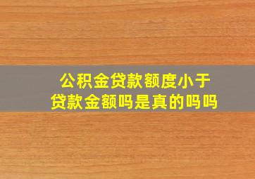 公积金贷款额度小于贷款金额吗是真的吗吗