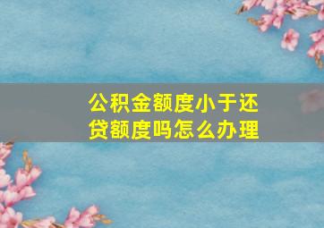 公积金额度小于还贷额度吗怎么办理