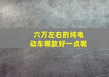 六万左右的纯电动车哪款好一点呢