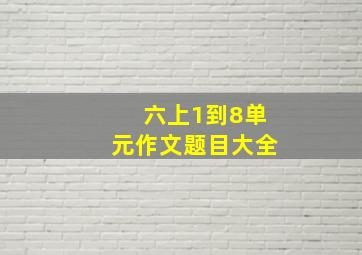 六上1到8单元作文题目大全