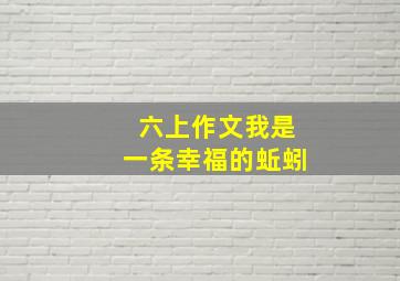 六上作文我是一条幸福的蚯蚓