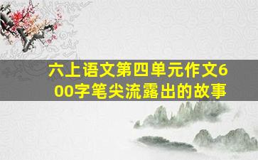 六上语文第四单元作文600字笔尖流露出的故事