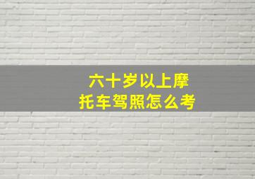 六十岁以上摩托车驾照怎么考