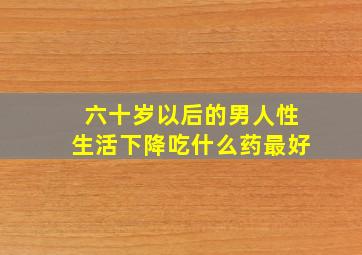 六十岁以后的男人性生活下降吃什么药最好