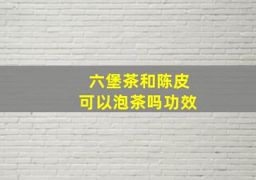 六堡茶和陈皮可以泡茶吗功效