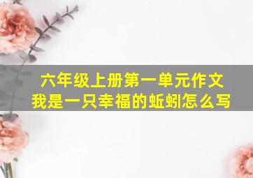 六年级上册第一单元作文我是一只幸福的蚯蚓怎么写