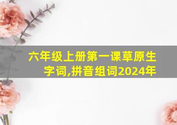 六年级上册第一课草原生字词,拼音组词2024年