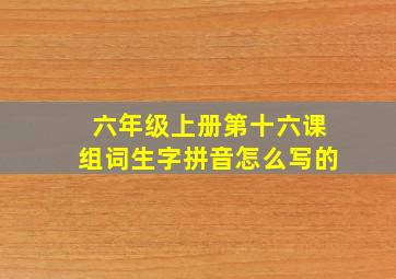 六年级上册第十六课组词生字拼音怎么写的