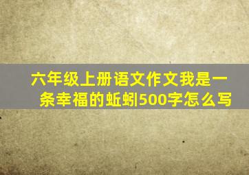 六年级上册语文作文我是一条幸福的蚯蚓500字怎么写