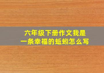 六年级下册作文我是一条幸福的蚯蚓怎么写