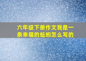 六年级下册作文我是一条幸福的蚯蚓怎么写的