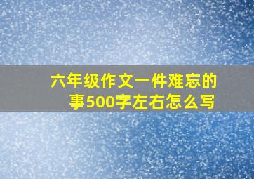 六年级作文一件难忘的事500字左右怎么写