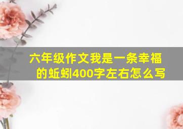 六年级作文我是一条幸福的蚯蚓400字左右怎么写