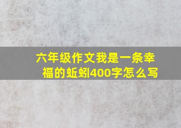 六年级作文我是一条幸福的蚯蚓400字怎么写