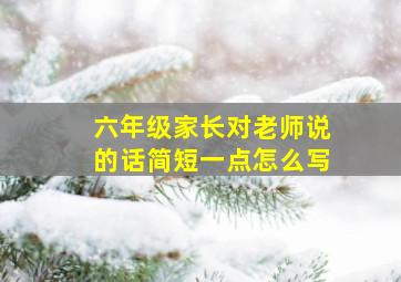 六年级家长对老师说的话简短一点怎么写