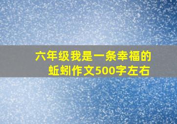 六年级我是一条幸福的蚯蚓作文500字左右