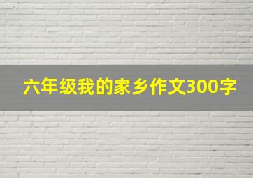 六年级我的家乡作文300字