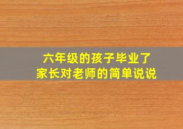 六年级的孩子毕业了家长对老师的简单说说