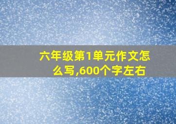 六年级第1单元作文怎么写,600个字左右