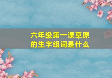 六年级第一课草原的生字组词是什么