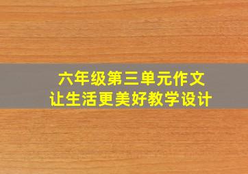 六年级第三单元作文让生活更美好教学设计