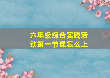 六年级综合实践活动第一节课怎么上