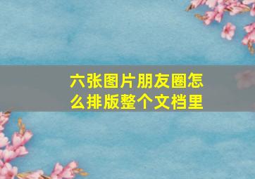 六张图片朋友圈怎么排版整个文档里