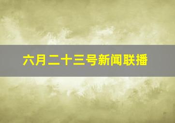 六月二十三号新闻联播