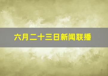 六月二十三日新闻联播